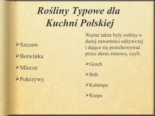 Rośliny Typowe dla
       Kuchni Polskiej
                Ważne także były rośliny o
                dużej zawartości odżywczej
Szczaw         i dające się przechowywać
Botwinka       przez okres zimowy, czyli:
                Groch
Mlecze
                Bób
Pokrzywy
                Kalarepa

                Rzepa
 