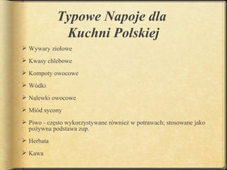 Typowe Napoje dla
             Kuchni Polskiej
 Wywary ziołowe
 Kwasy chlebowe
 Kompoty owocowe
 Wódki
 Nalewki owocowe
 Miód sycony
 Piwo - często wykorzystywane również w potrawach; stosowane jako
  pożywna podstawa zup. 
 Herbata
 Kawa
 