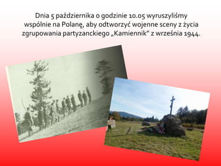 Dnia 5 października o godzinie 10.05 wyruszyliśmy
 wspólnie na Polanę, aby odtworzyć wojenne sceny z życia
zgrupowania par...