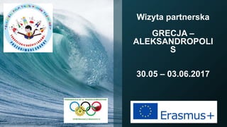 Wizyta partnerska
GRECJA –
ALEKSANDROPOLI
S
30.05 – 03.06.2017
 