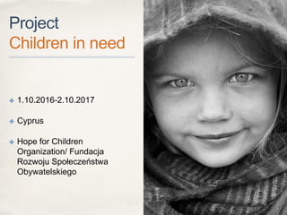 Project
Children in need
✤ 1.10.2016-2.10.2017
✤ Cyprus
✤ Hope for Children
Organization/ Fundacja
Rozwoju Społeczeństwa
Obywatelskiego
 