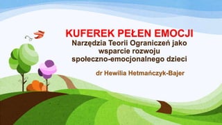 KUFEREK PEŁEN EMOCJI
Narzędzia Teorii Ograniczeń jako
wsparcie rozwoju
społeczno-emocjonalnego dzieci
dr Hewilia Hetmańczyk-Bajer

 