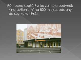 Północną część Rynku zajmuje budynek
 kina „Milenium" na 800 miejsc, oddany
 do użytku w 1963 r.
 