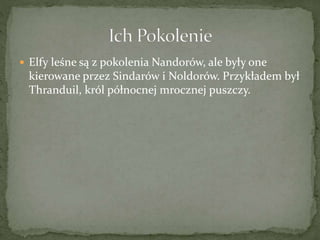  Elfy leśne są z pokolenia Nandorów, ale były one
kierowane przez Sindarów i Noldorów. Przykładem był
Thranduil, król północnej mrocznej puszczy.
 