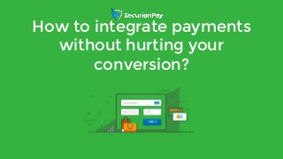 Read the full articlewww.securionpay.com
How to integrate payments
without hurting your
conversion?
 