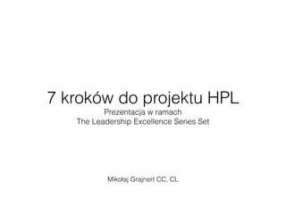 7 kroków do projektu HPL
Prezentacja w ramach  
The Leadership Excellence Series Set
Mikołaj Grajnert CC, CL
 