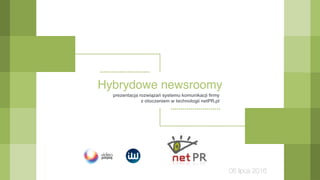 Hybrydowe newsroomy
prezentacja rozwiązań systemu komunikacji ﬁrmy 
z otoczeniem w technologii netPR.pl
05 lipca 2016
 