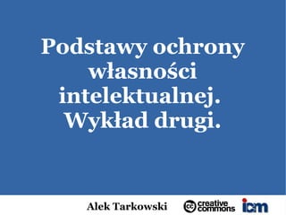 Podstawy ochrony
    własności
 intelektualnej.
  Wykład drugi.


   Alek Tarkowski
 