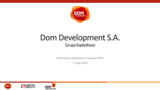 Dom Development S.A.
GrupaKapitałowa
Prezentacja wyników za I kwartał 2019
7 maja 2019
 