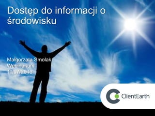 Dostęp do informacji o
środowisku
Małgorzata Smolak
Webinarium
11/07/2016
 