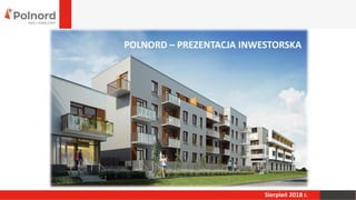 POLNORD – PREZENTACJA INWESTORSKA
Sierpień 2018 r.
 