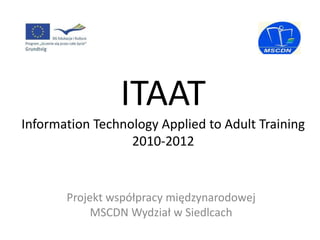 ITAAT
Information Technology Applied to Adult Training
                  2010-2012


       Projekt współpracy międzynarodowej
            MSCDN Wydział w Siedlcach
 