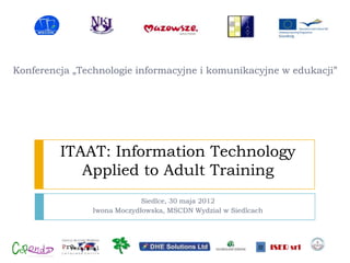 Konferencja „Technologie informacyjne i komunikacyjne w edukacji”




         ITAAT: Information Technology
            Applied to Adult Training
                             Siedlce, 30 maja 2012
                Iwona Moczydłowska, MSCDN Wydział w Siedlcach
 
