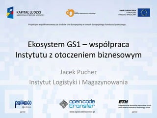 Ekosystem GS1 – współpraca
Instytutu z otoczeniem biznesowym
              Jacek Pucher
   Instytut Logistyki i Magazynowania
 
