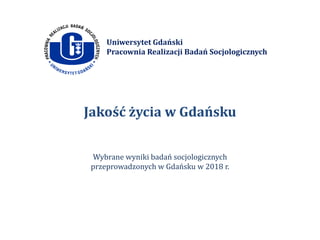 Uniwersytet Gdański
Pracownia Realizacji Badań Socjologicznych
Jakość życia w Gdańsku
Wybrane wyniki badań socjologicznych
przeprowadzonych w Gdańsku w 2018 r.
 