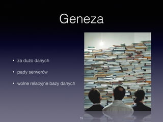 Geneza
• za dużo danych
• pady serwerów
• wolne relacyjne bazy danych
15
 