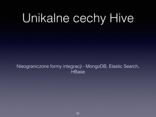 Unikalne cechy Hive
Znaczne przyspieszenie analizy - nie potrzeba pisać Map Reduce
Optymalizacja, wykonywanie części operacji w pamięci zamiast MR
65
 