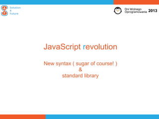 2013




JavaScript revolution
New syntax ( sugar of course! )
              &
      standard library
 