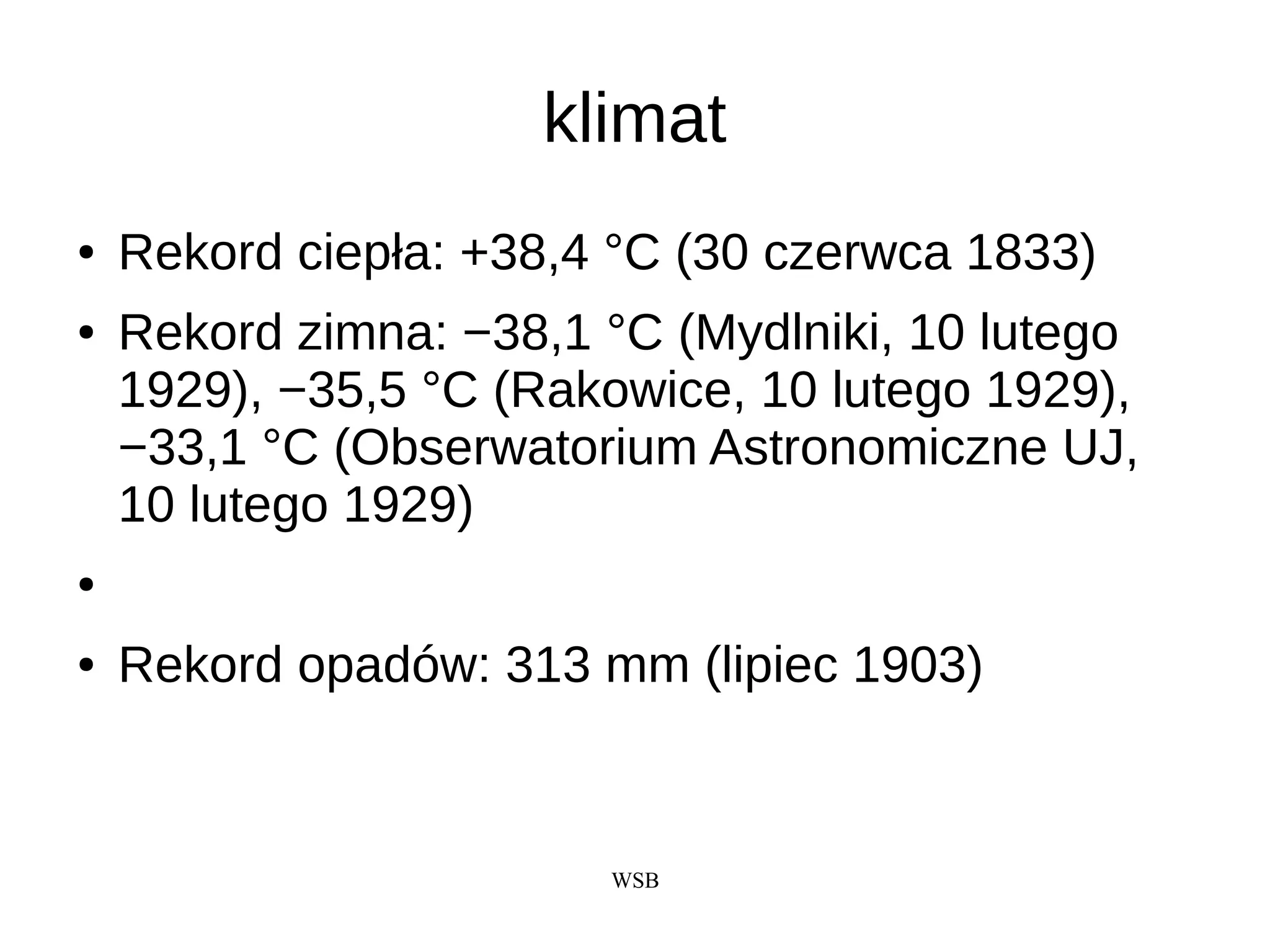 WSB
klimat
● Rekord ciepła: +38,4 °C (30 czerwca 1833)
● Rekord zimna: −38,1 °C (Mydlniki, 10 lutego
1929), −35,5 °C (Rakowice, 10 lutego 1929),
−33,1 °C (Obserwatorium Astronomiczne UJ,
10 lutego 1929)
●
● Rekord opadów: 313 mm (lipiec 1903)
 