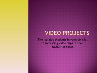 Video projects TheIbaialdestudentshavemadea lot of intresting video clips of theirfavouritessongs 