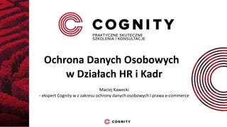 Ochrona Danych Osobowych 
w Działach HR i Kadr 
Maciej Kawecki 
- ekspert Cognity w z zakresu ochrony danych osobowych i prawa e-commerce 
 