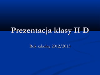 Prezentacja klasy II DPrezentacja klasy II D
Rok szkolny 2012/2013Rok szkolny 2012/2013
 