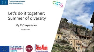 Let's do it together:
Summer of diversity
My ESC experience
Klaudia Sułek
 