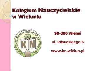 Kolegium  Nauczycielskie w Wieluniu 98-300 Wieluń ul. Piłsudskiego 6 www.kn.wielun.pl 