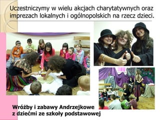 Uczestniczymy w wielu akcjach charytatywnych oraz imprezach lokalnych i ogólnopolskich na rzecz dzieci.   Wróżby i zabawy ...