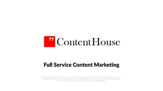 Full Service Content Marketing
Wszystkie informacje przedstawione w niniejszej prezentacji są poufne, stanowią tajemnicę firmy ContentHouse Sp. z o. o.
z siedzibą w Krakowie i są przeznaczone wyłącznie do użytku odbiorcy. Ujawnienie, przekazanie lub wykorzystanie ich
w całości lub części jest możliwe wyłącznie za zgodą firmy ContentHouse.
 