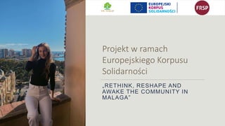 „RETHINK, RESHAPE AND
AWAKE THE COMMUNITY IN
MALAGA”
Projekt w ramach
Europejskiego Korpusu
Solidarności
 
