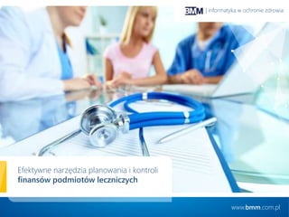 Efektywne narzędzia planowania i kontroli
finansów podmiotów leczniczych
www.bmm.com.pl
| informatyka w ochronie zdrowia
 