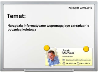 Temat:
Narzędzia informatyczne wspomagające zarządzanie
bocznicą kolejową
Katowice 22.05.2013
 
