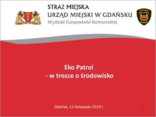 Eko Patrol
- w trosce o środowisko
STRAŻ MIEJSKA
1
Gdańsk, 13 listopada 2019 r.
 