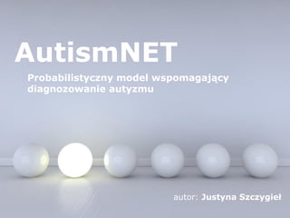 1 z 17 
AutismNET 
Probabilistyczny model wspomagający 
diagnozowanie autyzmu 
autor: Justyna Szczygieł 
 