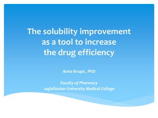 The solubility improvement
as a tool to increase
the drug efficiency
Anna Krupa , PhD
Faculty of Pharmacy
Jagiellonian University Medical College
 