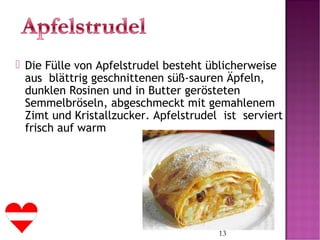 13
 Die Fülle von Apfelstrudel besteht üblicherweise
aus blättrig geschnittenen süß-sauren Äpfeln,
dunklen Rosinen und in Butter gerösteten
Semmelbröseln, abgeschmeckt mit gemahlenem
Zimt und Kristallzucker. Apfelstrudel ist serviert
frisch auf warm
 