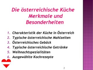 2
Die österreichische Küche
Merkmale und
Besonderheiten
1. Charakteristik der Küche in Österreich
2. Typische österreichische Mahlzeiten
3. Österreichisches Gebäck
4. Typische österreichische Getränke
5. Weihnachtspezialitäten
6. Ausgewählte Kochrezepte
 