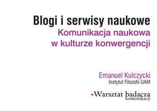 Blogi i serwisy naukowe
    Komunikacja naukowa
   w kulturze konwergencji


              Emanuel Kulczycki
                 Instytut Filozofii UAM
 