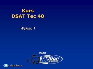 Kurs
DSAT Tec 40
Wykład 1
Menu kursu
 