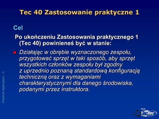 Practical
Application
-
2
Tec 40 Zastosowanie praktyczne 1
Cel
Po ukończeniu Zastosowania praktycznego 1
(Tec 40) powinien...