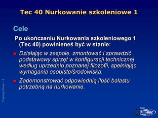 Training
Dives
-
2
Tec 40 Nurkowanie szkoleniowe 1
Cele
Po ukończeniu Nurkowania szkoleniowego 1
(Tec 40) powinieneś być w...