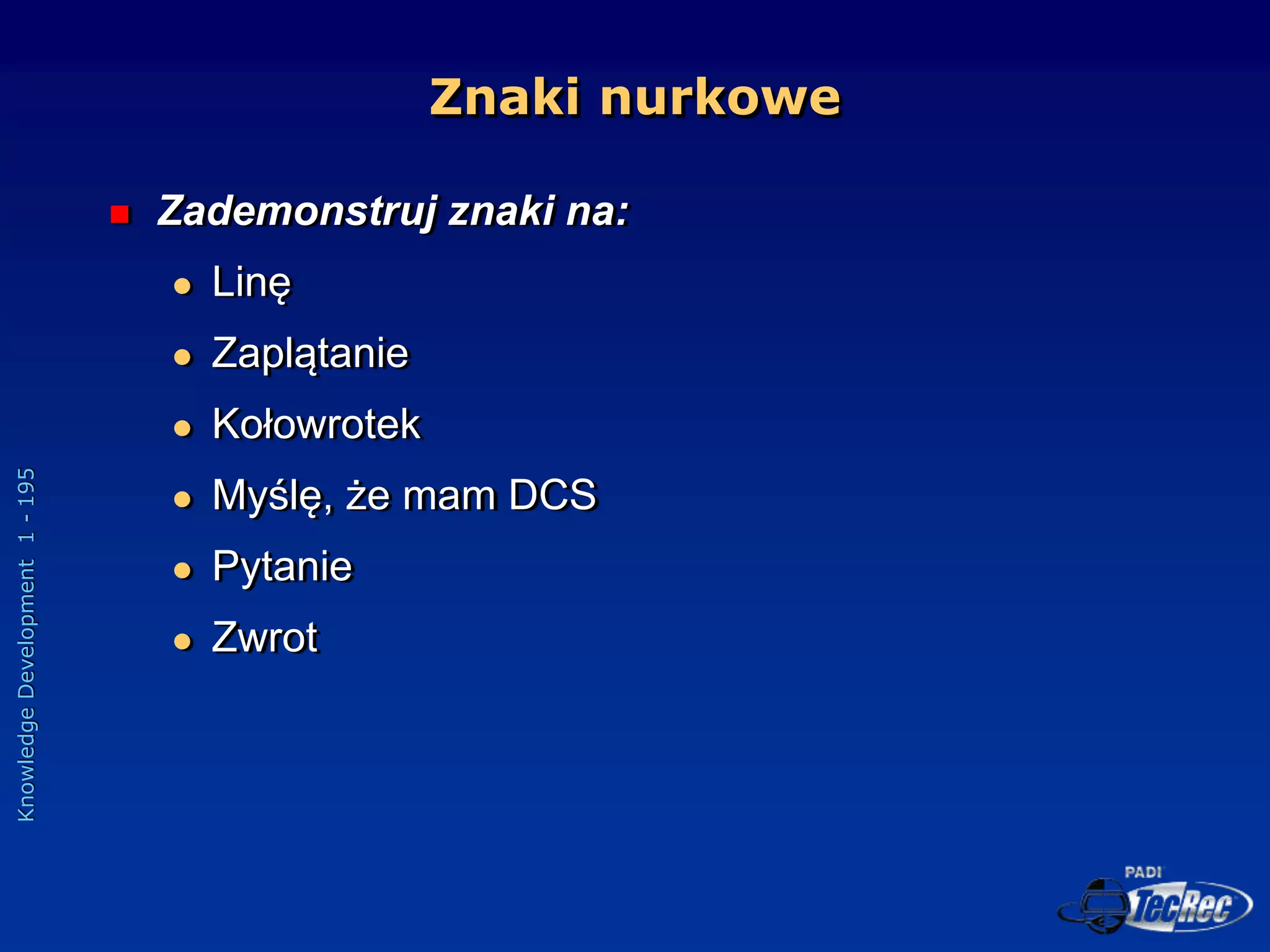 Knowledge
Development
1
-
195
Znaki nurkowe
 Zademonstruj znaki na:
 Linę
 Zaplątanie
 Kołowrotek
 Myślę, że mam DCS
 Pytanie
 Zwrot
 