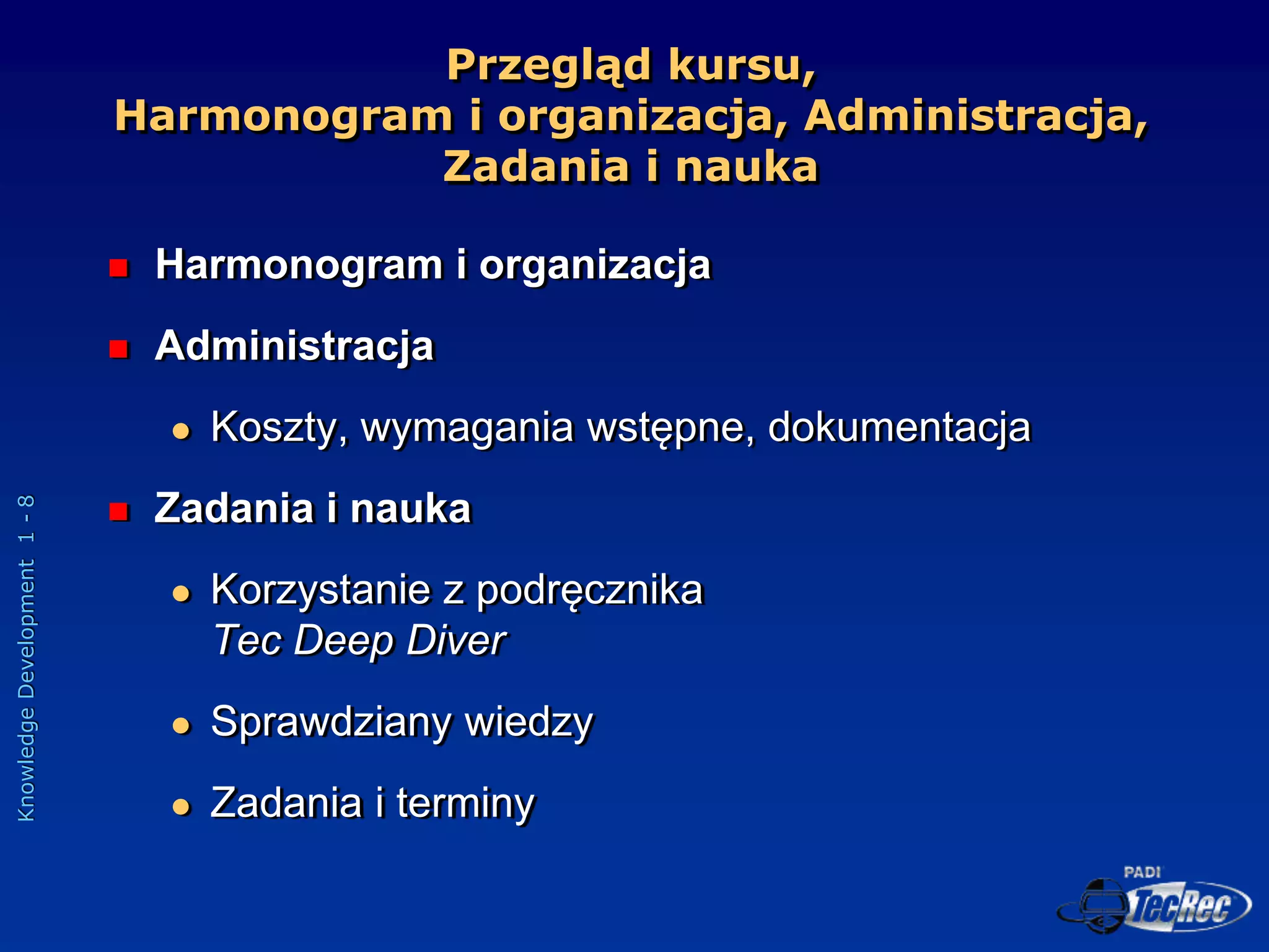 Knowledge
Development
1
-
8
Przegląd kursu,
Harmonogram i organizacja, Administracja,
Zadania i nauka
 Harmonogram i organizacja
 Administracja
 Koszty, wymagania wstępne, dokumentacja
 Zadania i nauka
 Korzystanie z podręcznika
Tec Deep Diver
 Sprawdziany wiedzy
 Zadania i terminy
 
