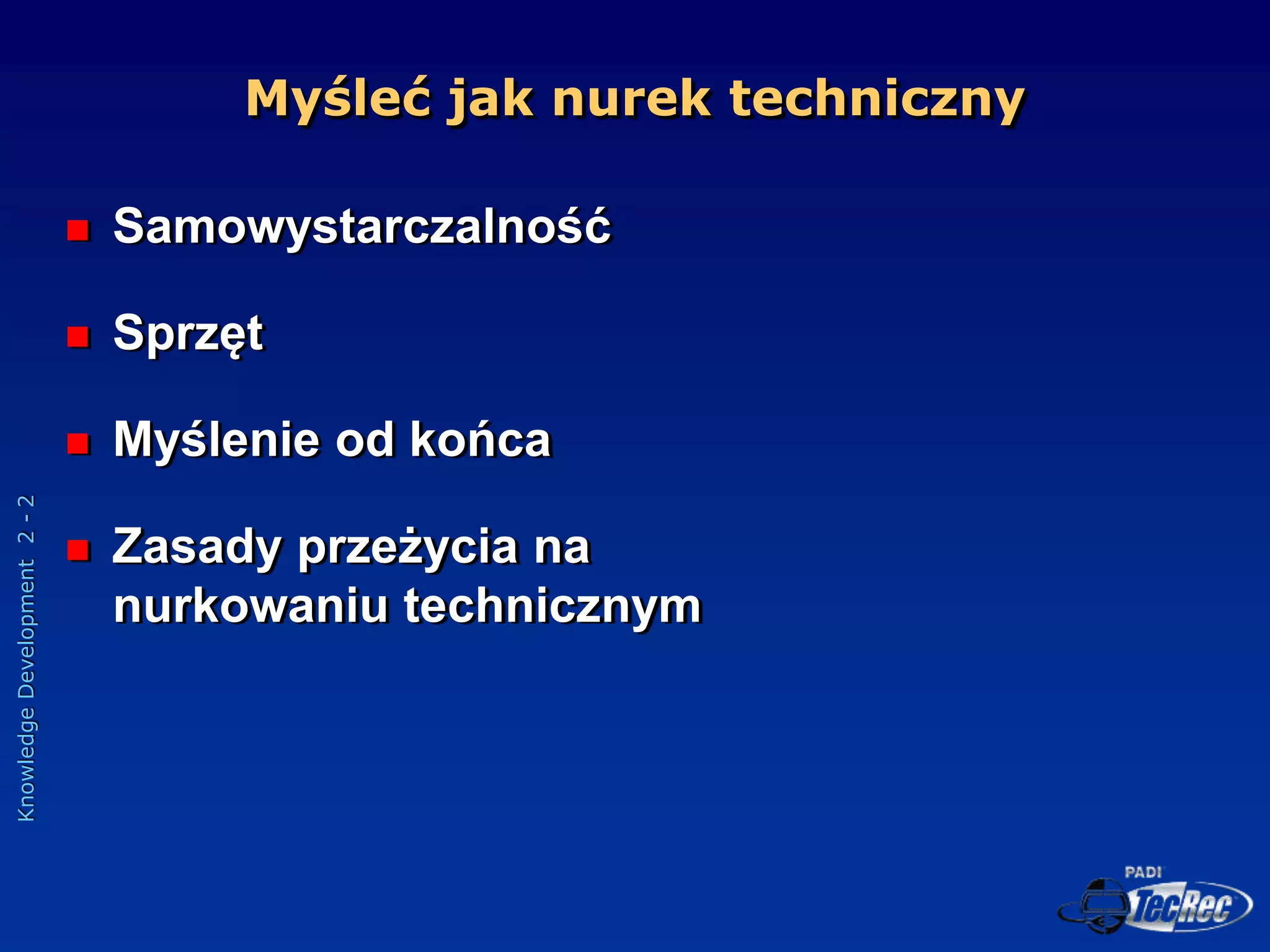Knowledge
Development
2
-
2
Myśleć jak nurek techniczny
 Samowystarczalność
 Sprzęt
 Myślenie od końca
 Zasady przeżycia na
nurkowaniu technicznym
 