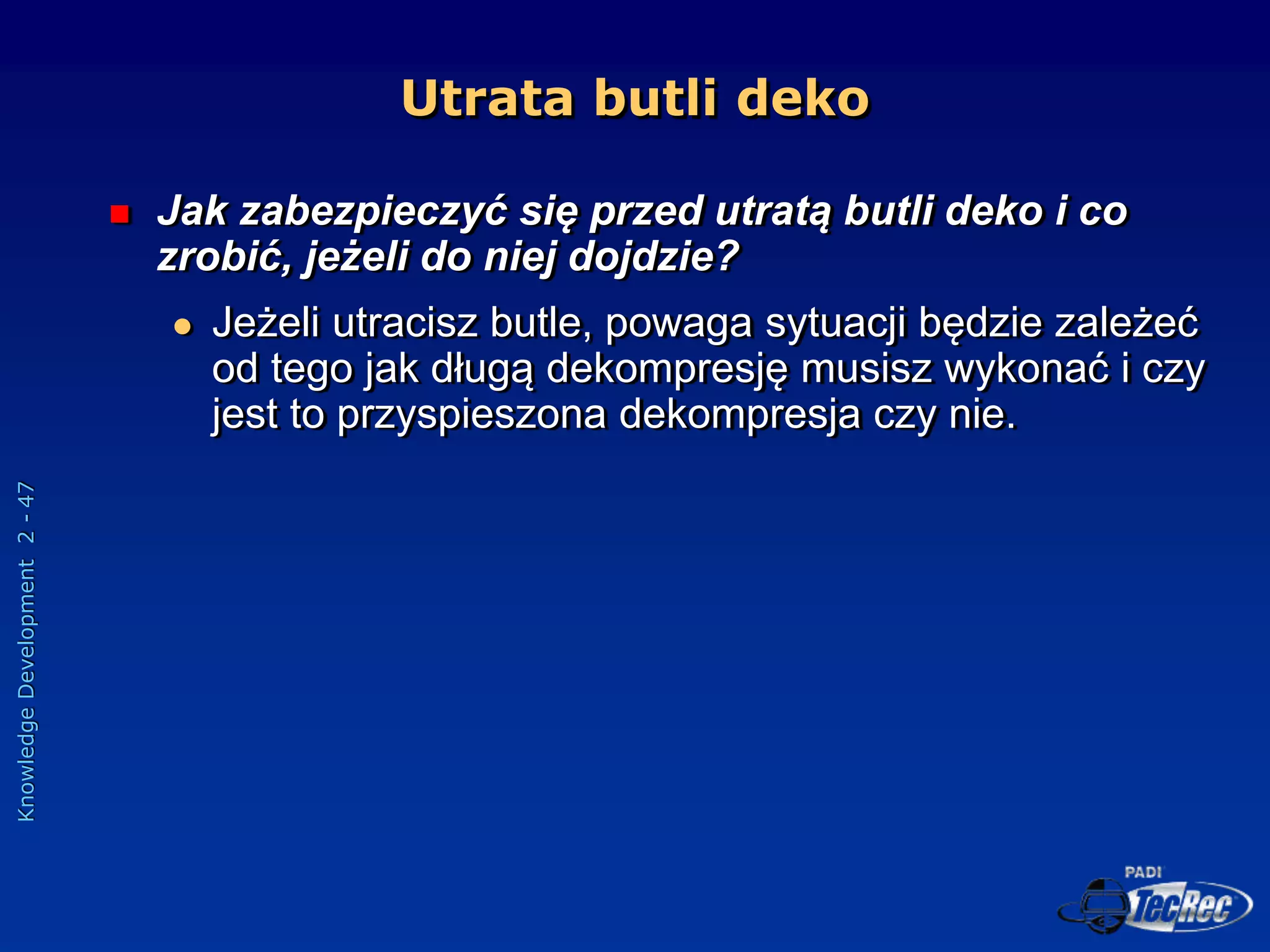 Knowledge
Development
2
-
47
Utrata butli deko
 Jak zabezpieczyć się przed utratą butli deko i co
zrobić, jeżeli do niej dojdzie?
 Jeżeli utracisz butle, powaga sytuacji będzie zależeć
od tego jak długą dekompresję musisz wykonać i czy
jest to przyspieszona dekompresja czy nie.
 