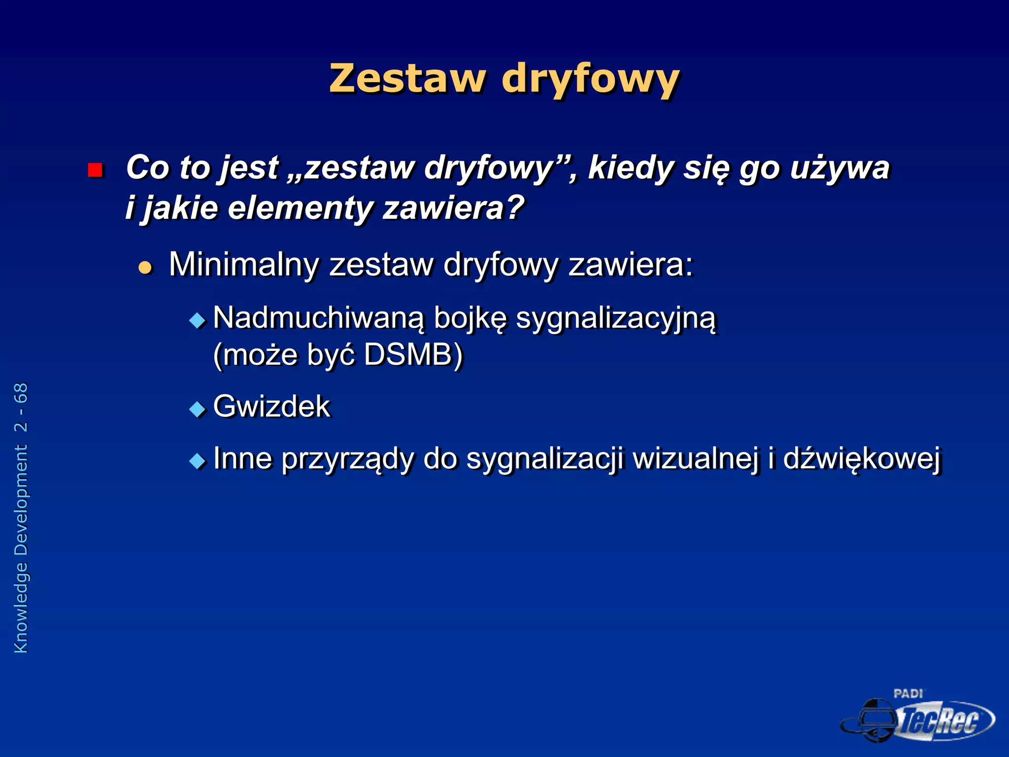 Knowledge
Development
2
-
68
Zestaw dryfowy
 Co to jest „zestaw dryfowy”, kiedy się go używa
i jakie elementy zawiera?
 Minimalny zestaw dryfowy zawiera:
 Nadmuchiwaną bojkę sygnalizacyjną
(może być DSMB)
 Gwizdek
 Inne przyrządy do sygnalizacji wizualnej i dźwiękowej
 