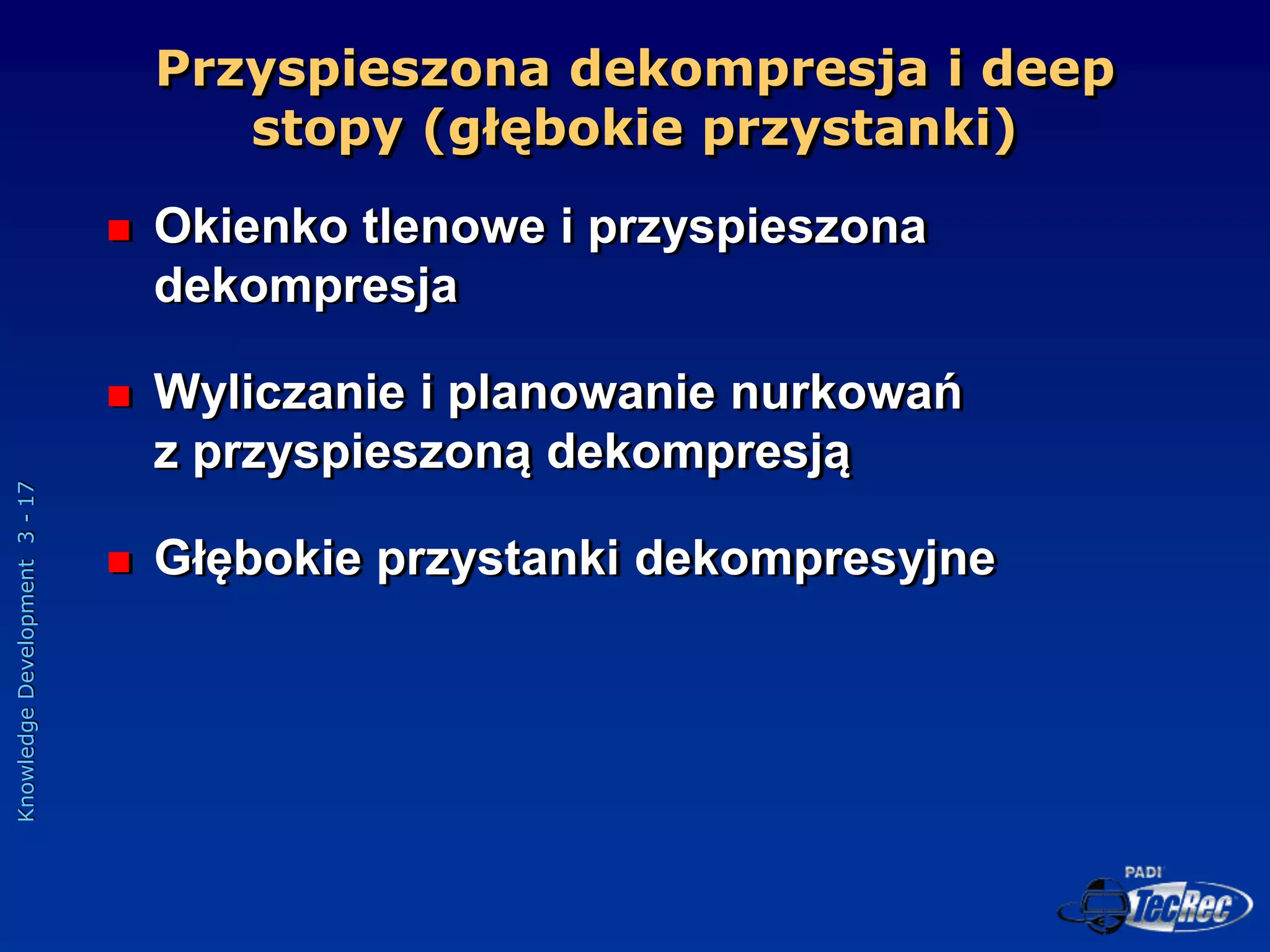 Knowledge
Development
3
-
17
Przyspieszona dekompresja i deep
stopy (głębokie przystanki)
 Okienko tlenowe i przyspieszona
dekompresja
 Wyliczanie i planowanie nurkowań
z przyspieszoną dekompresją
 Głębokie przystanki dekompresyjne
 