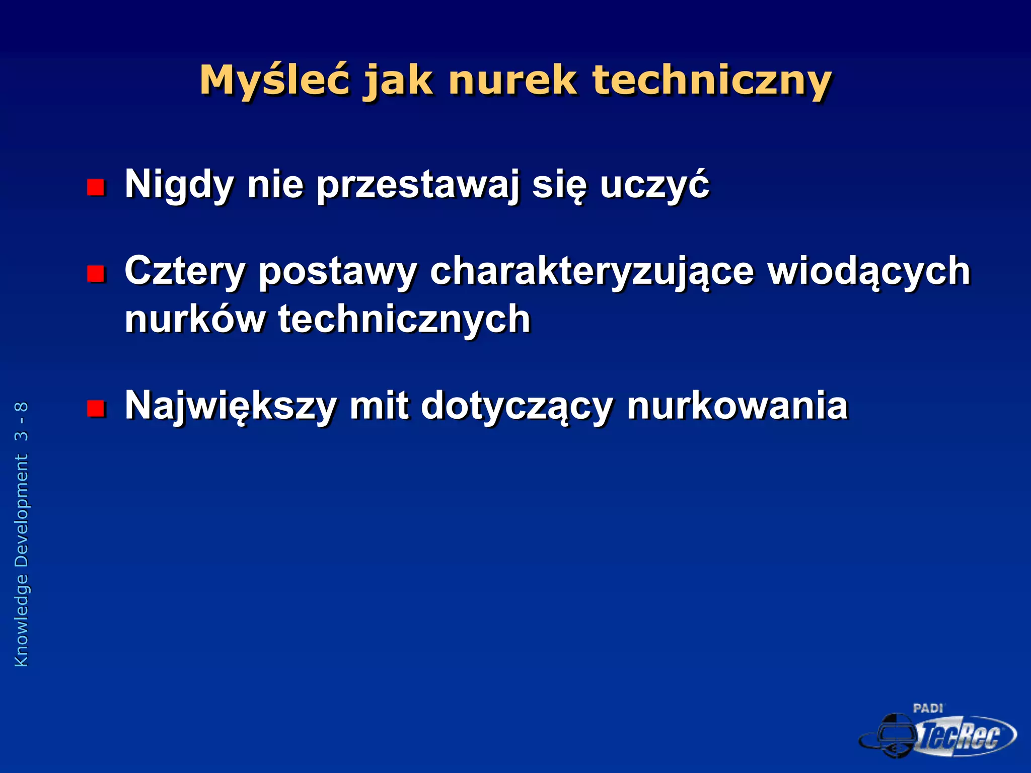 Knowledge
Development
3
-
8
Myśleć jak nurek techniczny
 Nigdy nie przestawaj się uczyć
 Cztery postawy charakteryzujące wiodących
nurków technicznych
 Największy mit dotyczący nurkowania
 