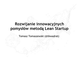 Rozwijanie innowacyjnych
pomysłów metodą Lean Startup
Tomasz Tomaszewski (@tkwadrat)
 